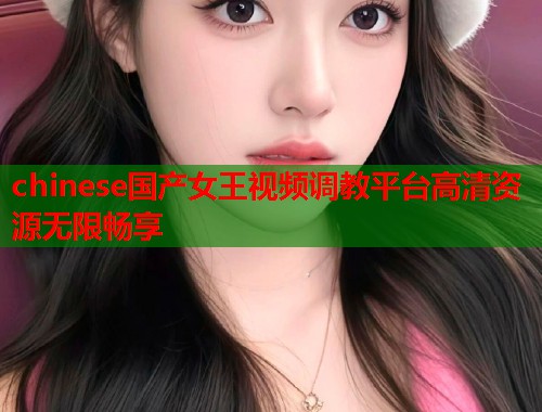 chinese国产女王视频调教平台高清资源无限畅享  第1张