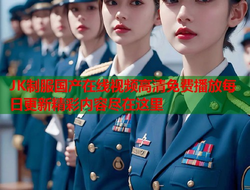 JK制服国产在线视频高清免费播放每日更新精彩内容尽在这里  第1张