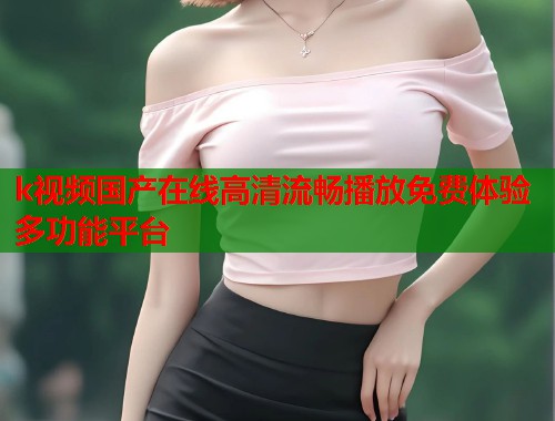 k视频国产在线高清流畅播放免费体验多功能平台  第1张