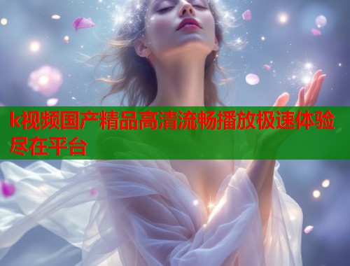 k视频国产精品高清流畅播放极速体验尽在平台  第2张
