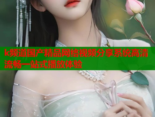 k频道国产精品网络视频分享系统高清流畅一站式播放体验  第1张