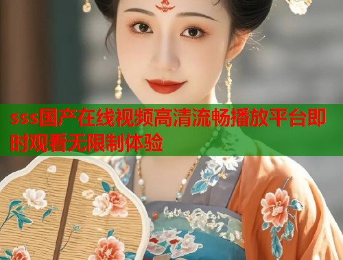 sss国产在线视频高清流畅播放平台即时观看无限制体验  第2张