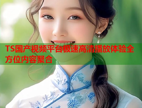 TS国产视频平台极速高清播放体验全方位内容聚合  第1张