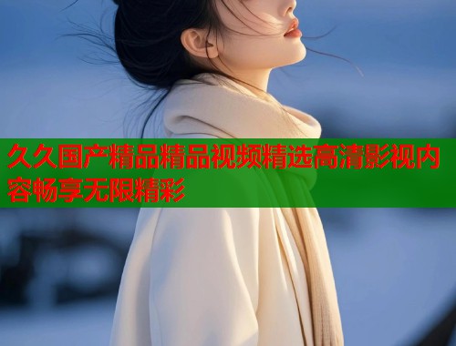 久久国产精品精品视频精选高清影视内容畅享无限精彩  第1张