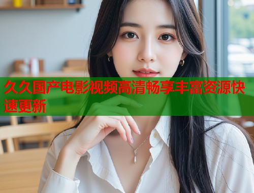 久久国产电影视频高清畅享丰富资源快速更新  第1张