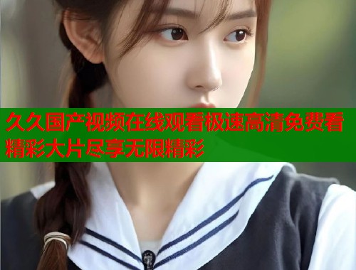 久久国产视频在线观看极速高清免费看精彩大片尽享无限精彩  第1张