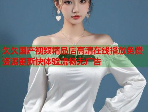 久久国产视频精品店高清在线播放免费资源更新快体验流畅无广告  第2张