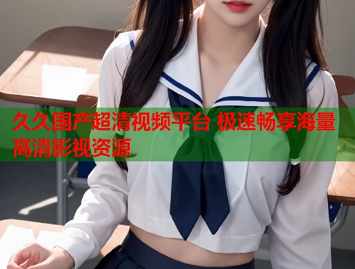 久久国产超清视频平台 极速畅享海量高清影视资源  第1张