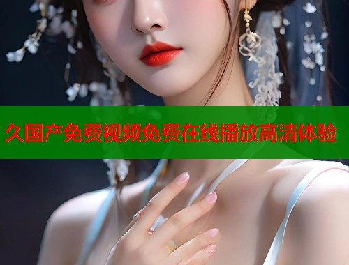 久国产免费视频免费在线播放高清体验  第2张