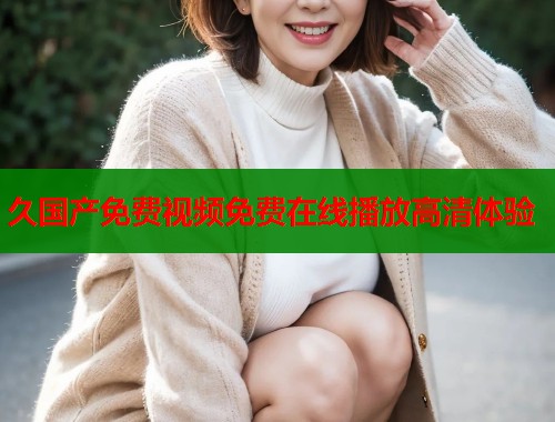 久国产免费视频免费在线播放高清体验  第1张