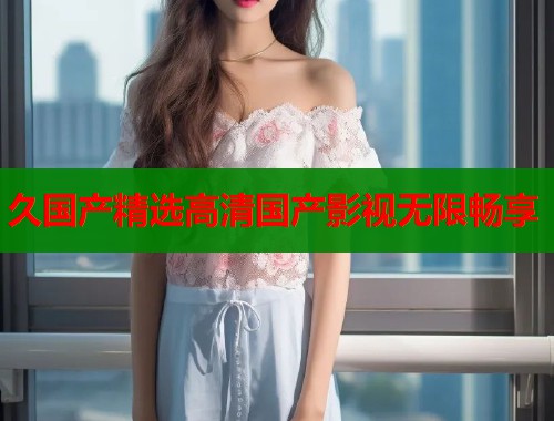 久国产精选高清国产影视无限畅享  第2张