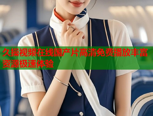 久操视频在线国产片高清免费播放丰富资源极速体验  第1张