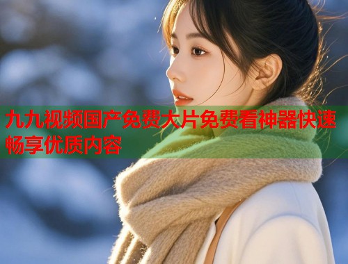 九九视频国产免费大片免费看神器快速畅享优质内容  第1张