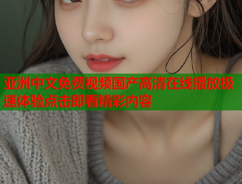 亚洲中文免费视频国产高清在线播放极速体验点击即看精彩内容  第1张