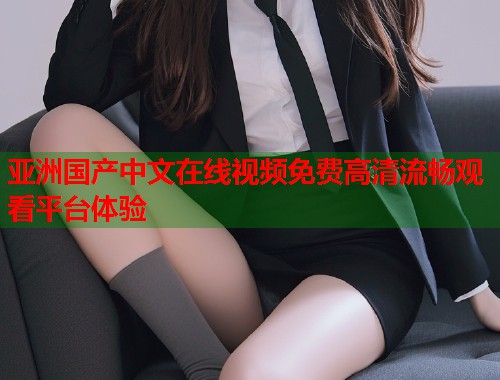 亚洲国产中文在线视频免费高清流畅观看平台体验  第1张
