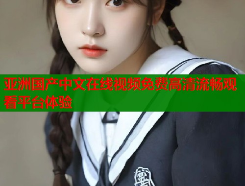 亚洲国产中文在线视频免费高清流畅观看平台体验  第2张