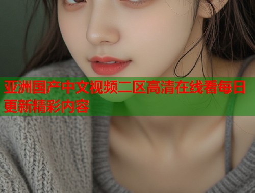 亚洲国产中文视频二区高清在线看每日更新精彩内容  第1张