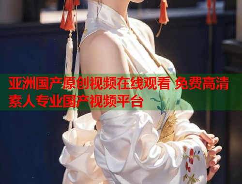 亚洲国产原创视频在线观看 免费高清素人专业国产视频平台  第2张