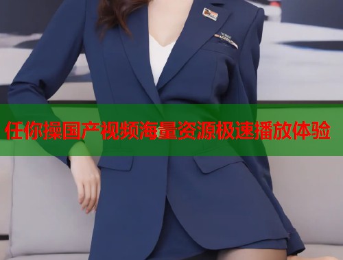任你操国产视频海量资源极速播放体验  第2张