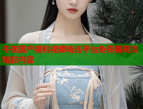 午夜国产福利视频精选平台免费看高清精彩内容  第1张