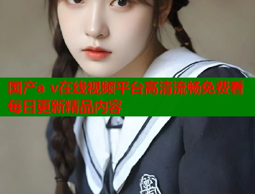 国产a v在线视频平台高清流畅免费看每日更新精品内容  第1张