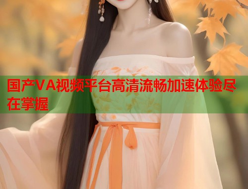 国产VA视频平台高清流畅加速体验尽在掌握  第1张