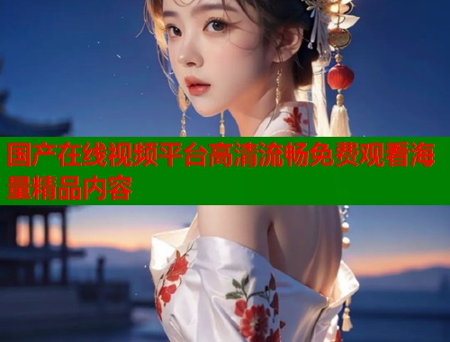 国产在线视频平台高清流畅免费观看海量精品内容  第1张