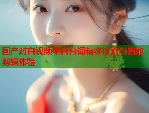 国产对白视频平台台词精准搜索与智能剪辑体验  第1张