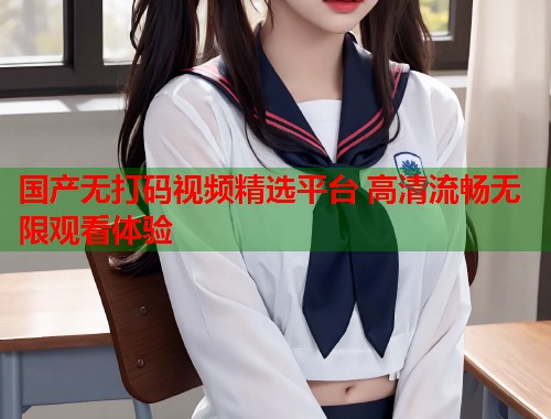 国产无打码视频精选平台 高清流畅无限观看体验  第1张
