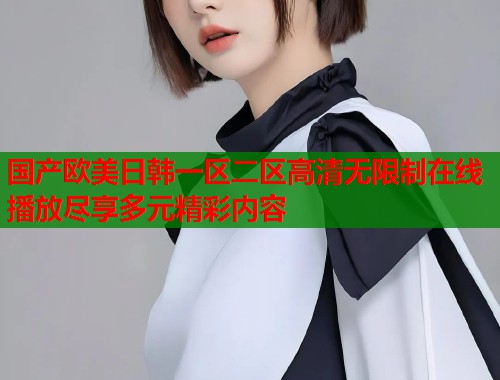 国产欧美日韩一区二区高清无限制在线播放尽享多元精彩内容  第1张