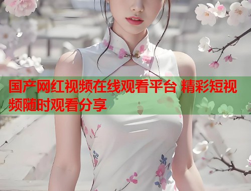 国产网红视频在线观看平台 精彩短视频随时观看分享  第1张