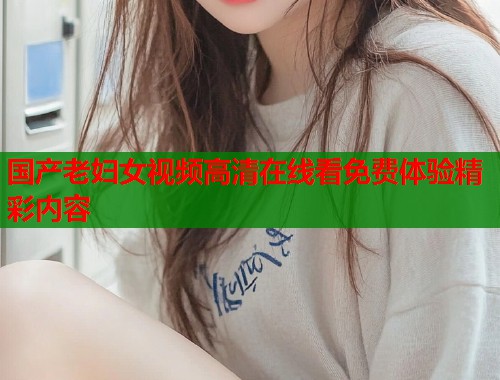 国产老妇女视频高清在线看免费体验精彩内容  第1张