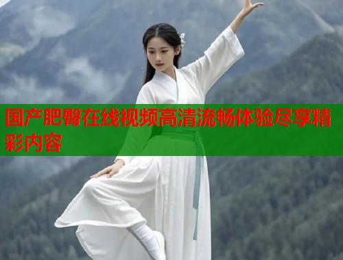 国产肥臀在线视频高清流畅体验尽享精彩内容  第1张